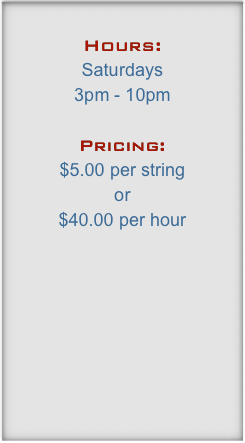 
Hours:
Saturdays
3pm - 10pm

Pricing:
$5.00 per string 
or 
$35.00 per hour